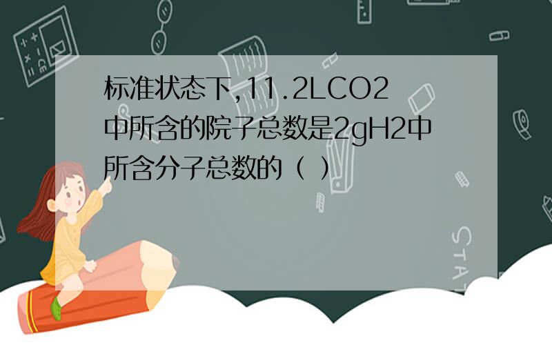 标准状态下,11.2LCO2中所含的院子总数是2gH2中所含分子总数的（ ）