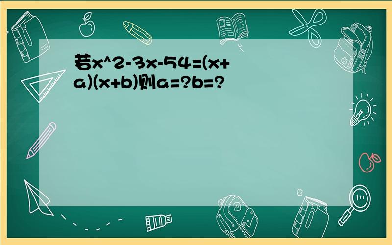 若x^2-3x-54=(x+a)(x+b)则a=?b=?