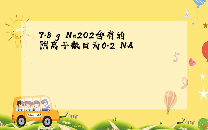 7．8 g Na2O2含有的阴离子数目为0.2 NA