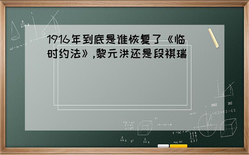 1916年到底是谁恢复了《临时约法》,黎元洪还是段祺瑞