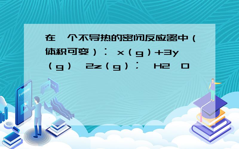 在一个不导热的密闭反应器中（体积可变）： x（g）+3y（g）⇌2z（g）；△H2＞0