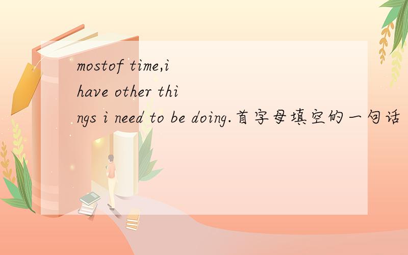 mostof time,i have other things i need to be doing.首字母填空的一句话