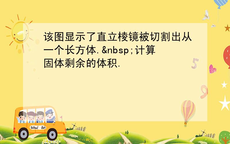 该图显示了直立棱镜被切割出从一个长方体. 计算固体剩余的体积.