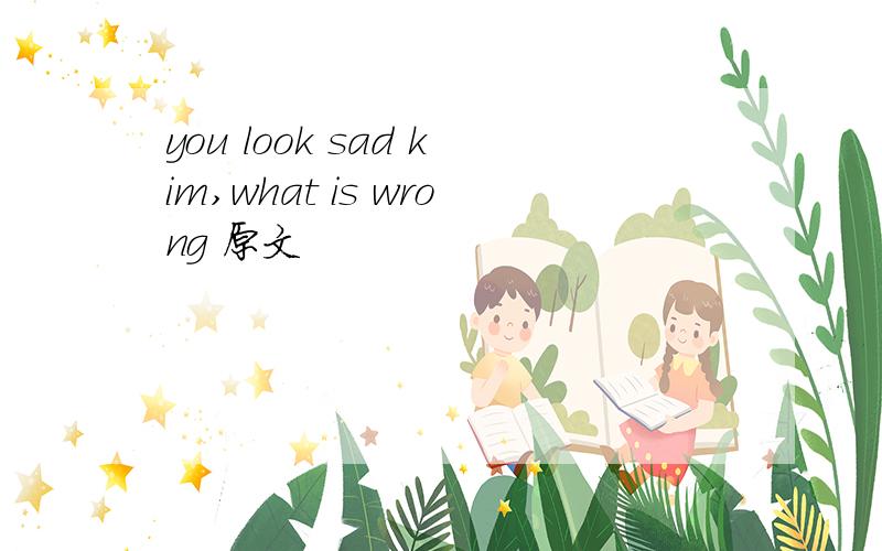 you look sad kim,what is wrong 原文