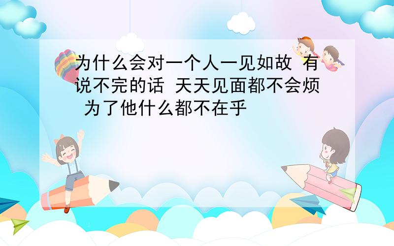 为什么会对一个人一见如故 有说不完的话 天天见面都不会烦 为了他什么都不在乎