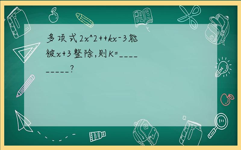 多项式2x^2++kx-3能被x+3整除,则K=_________?