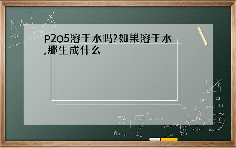 P2O5溶于水吗?如果溶于水,那生成什么