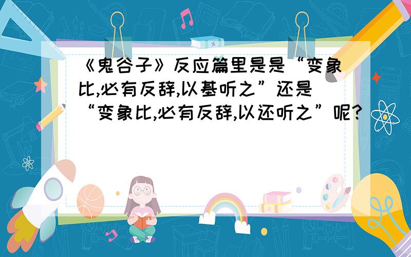 《鬼谷子》反应篇里是是“变象比,必有反辞,以基听之”还是“变象比,必有反辞,以还听之”呢?