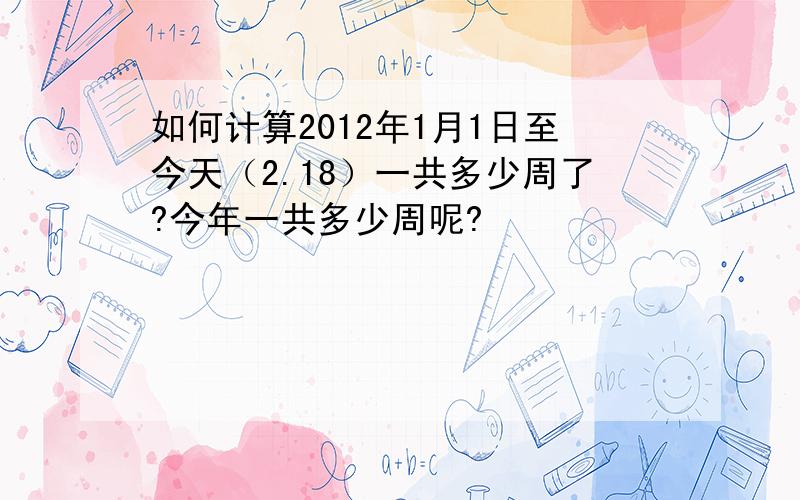 如何计算2012年1月1日至今天（2.18）一共多少周了?今年一共多少周呢?