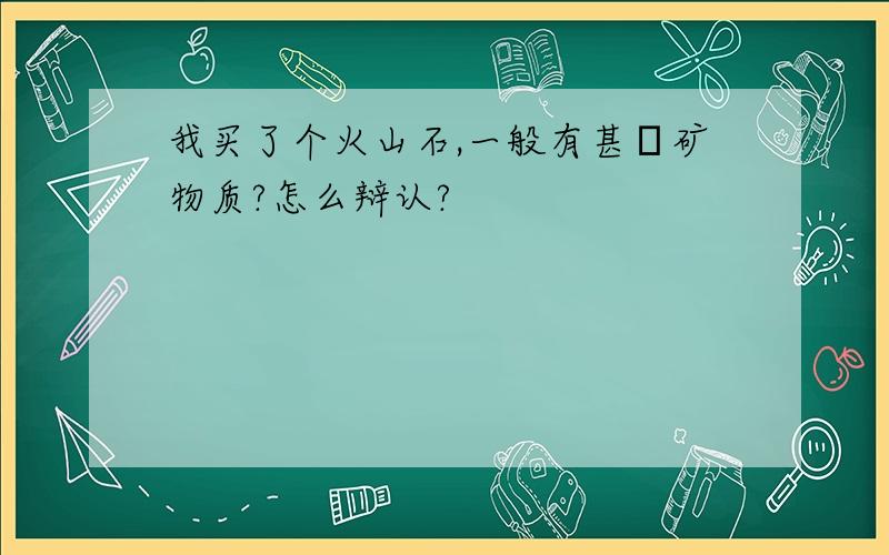 我买了个火山石,一般有甚麼矿物质?怎么辩认?