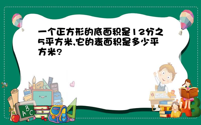 一个正方形的底面积是12分之5平方米,它的表面积是多少平方米?