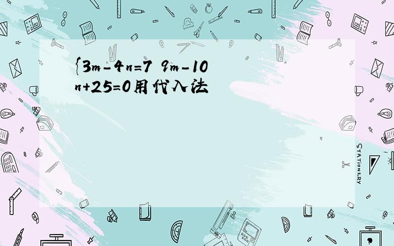 {3m-4n=7 9m-10n+25=0用代入法