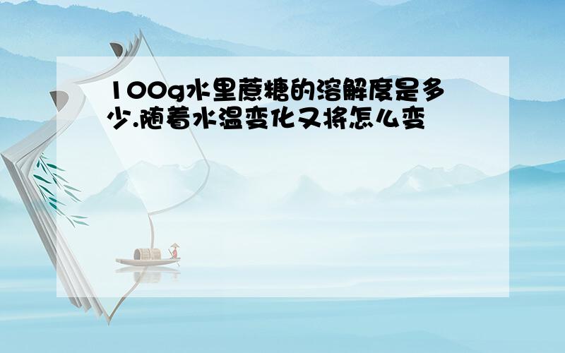 100g水里蔗糖的溶解度是多少.随着水温变化又将怎么变