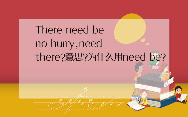 There need be no hurry,need there?意思?为什么用need be?