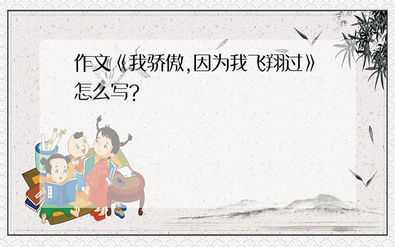 作文《我骄傲,因为我飞翔过》怎么写?