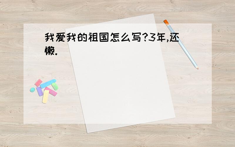 我爱我的祖国怎么写?3年,还懒.