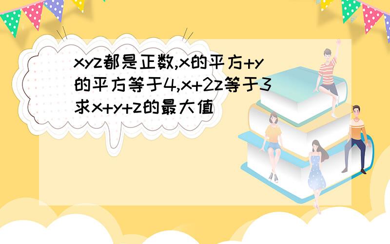 xyz都是正数,x的平方+y的平方等于4,x+2z等于3求x+y+z的最大值