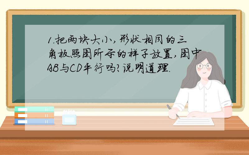 1.把两块大小,形状相同的三角板照图所示的样子放置,图中AB与CD平行吗?说明道理.