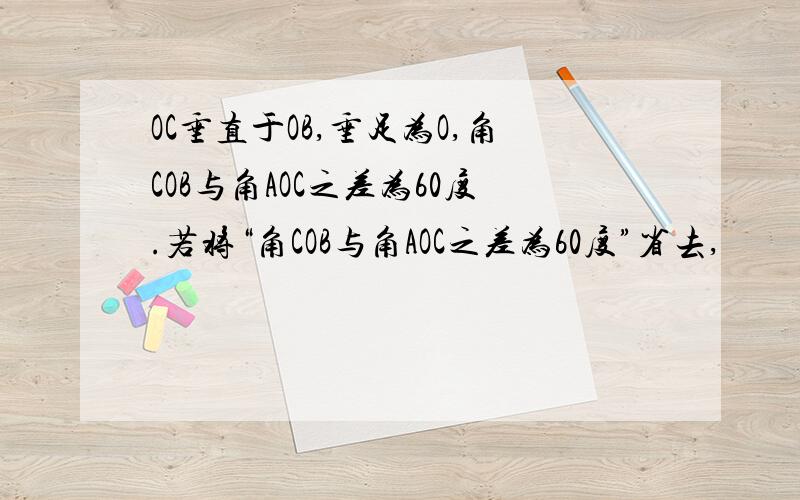 OC垂直于OB,垂足为O,角COB与角AOC之差为60度.若将“角COB与角AOC之差为60度”省去,