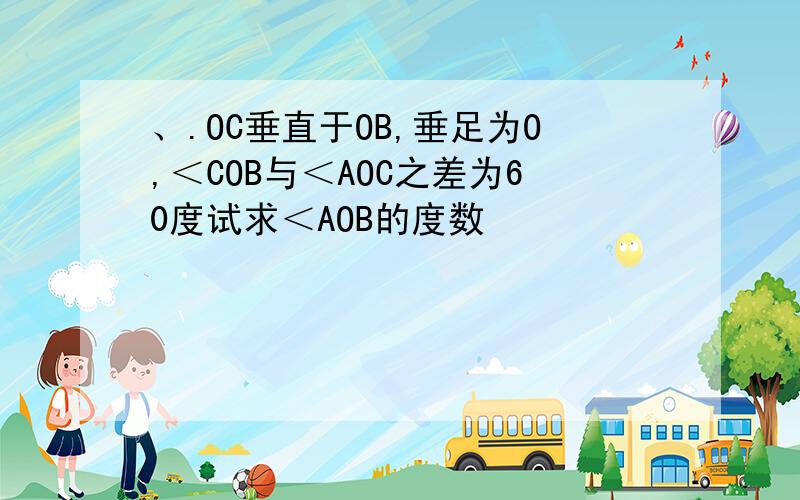 、.OC垂直于OB,垂足为O,＜COB与＜AOC之差为60度试求＜AOB的度数