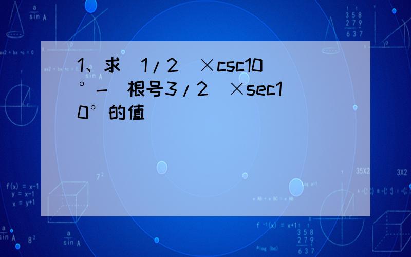 1、求（1/2）×csc10°-（根号3/2）×sec10°的值