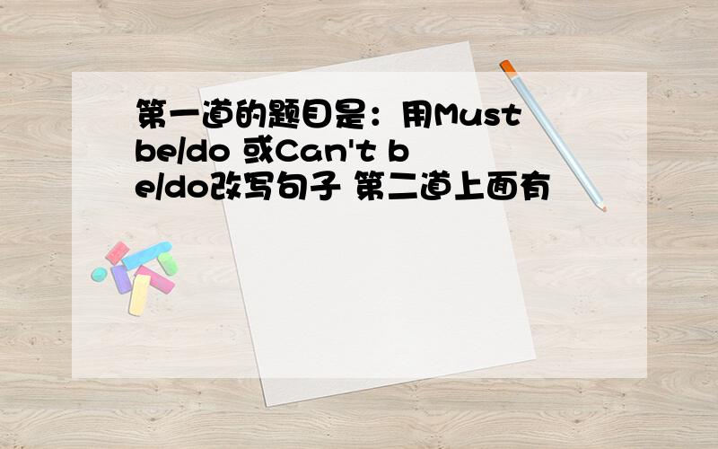 第一道的题目是：用Must be/do 或Can't be/do改写句子 第二道上面有