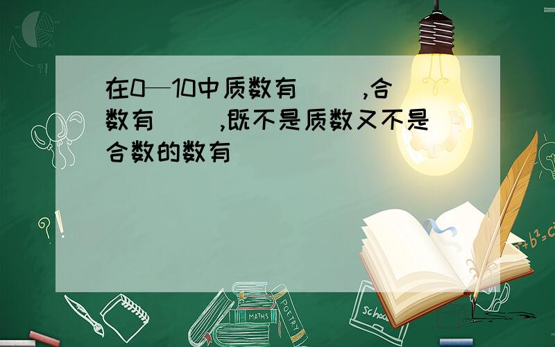 在0—10中质数有（ ）,合数有（ ）,既不是质数又不是合数的数有（ ）