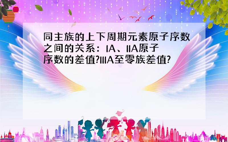 同主族的上下周期元素原子序数之间的关系：IA、IIA原子序数的差值?IIIA至零族差值?