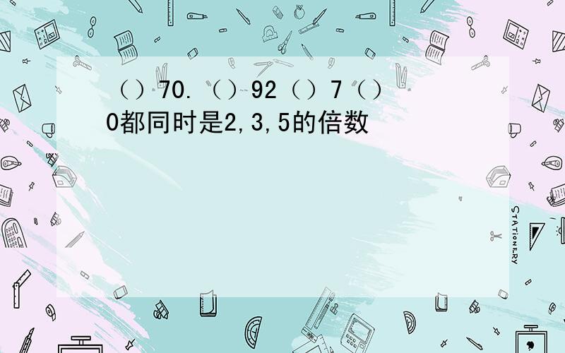 （）70.（）92（）7（）0都同时是2,3,5的倍数