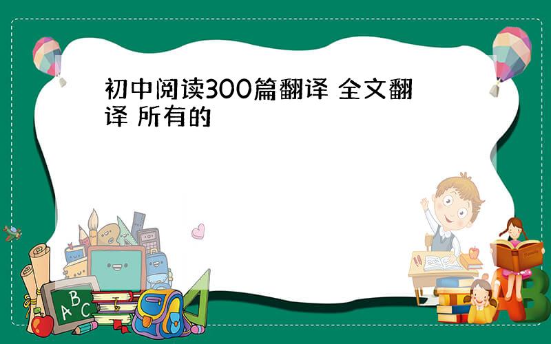 初中阅读300篇翻译 全文翻译 所有的