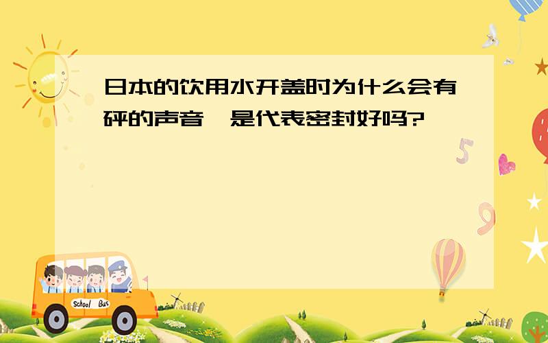 日本的饮用水开盖时为什么会有砰的声音,是代表密封好吗?