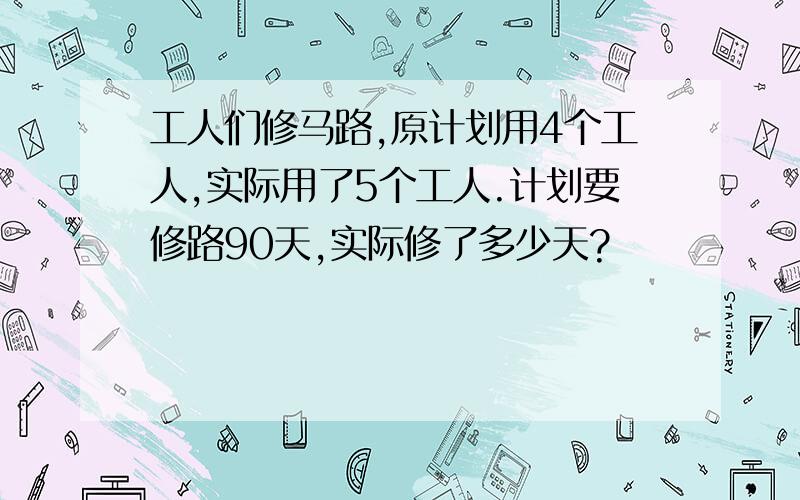 工人们修马路,原计划用4个工人,实际用了5个工人.计划要修路90天,实际修了多少天?