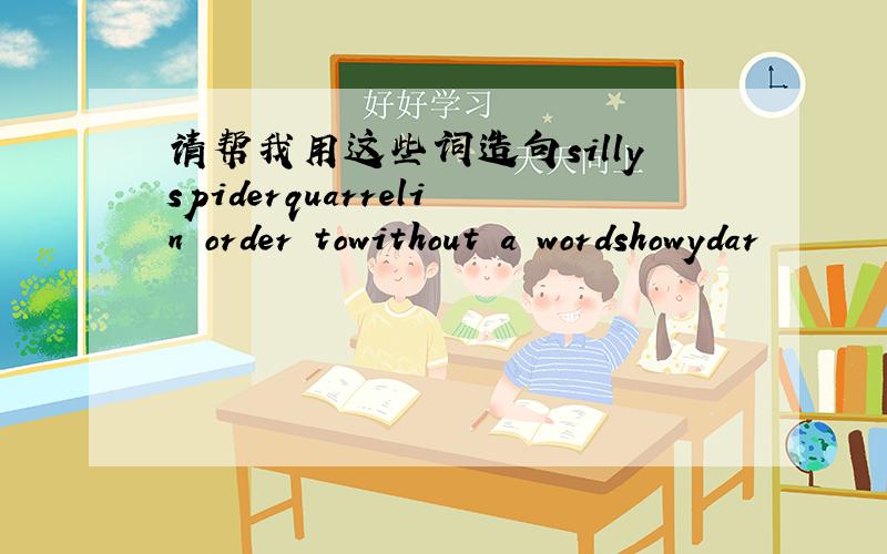 请帮我用这些词造句sillyspiderquarrelin order towithout a wordshowydar