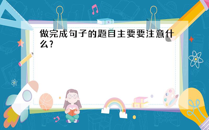 做完成句子的题目主要要注意什么？