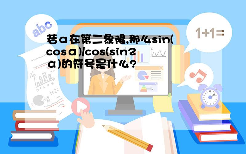 若α在第二象限,那么sin(cosα)/cos(sin2α)的符号是什么?