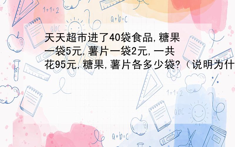 天天超市进了40袋食品,糖果一袋5元,薯片一袋2元,一共花95元,糖果,薯片各多少袋?（说明为什么）