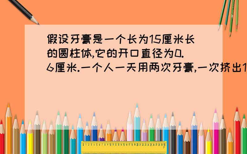 假设牙膏是一个长为15厘米长的圆柱体,它的开口直径为0.6厘米.一个人一天用两次牙膏,一次挤出1厘米长,这支牙膏能用多少