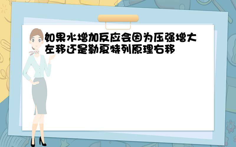 如果水增加反应会因为压强增大左移还是勒夏特列原理右移