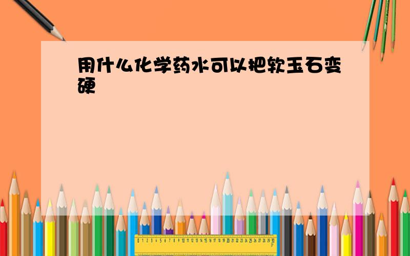 用什么化学药水可以把软玉石变硬