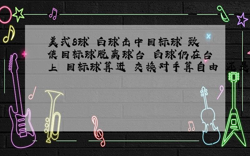 美式8球 白球击中目标球 致使目标球脱离球台 白球仍在台上 目标球算进 交换对手算自由 还是