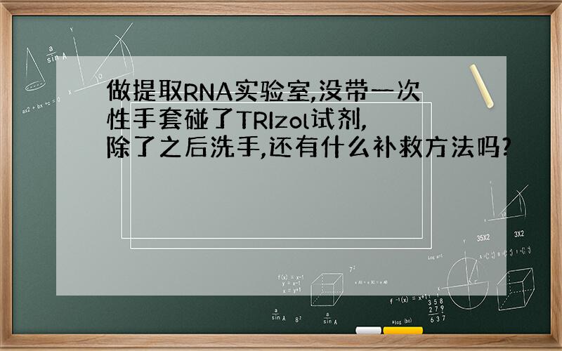 做提取RNA实验室,没带一次性手套碰了TRIzol试剂,除了之后洗手,还有什么补救方法吗?