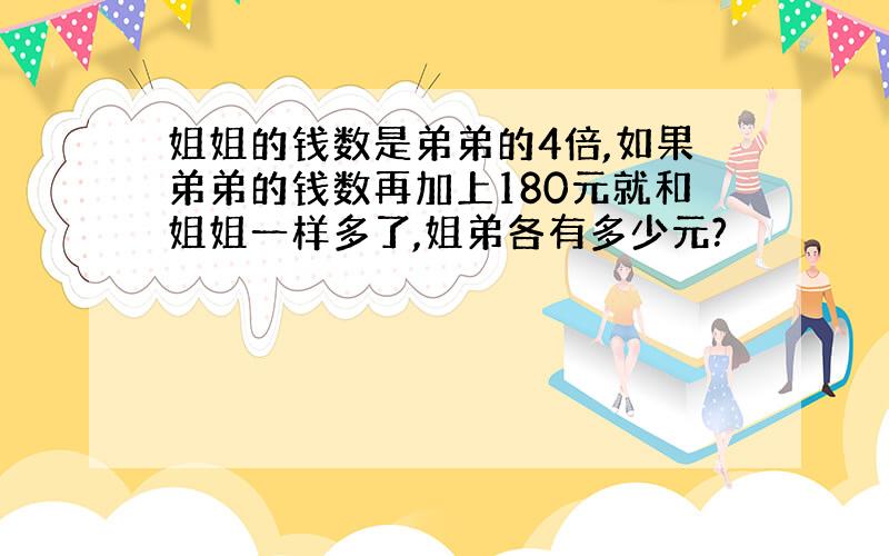 姐姐的钱数是弟弟的4倍,如果弟弟的钱数再加上180元就和姐姐一样多了,姐弟各有多少元?