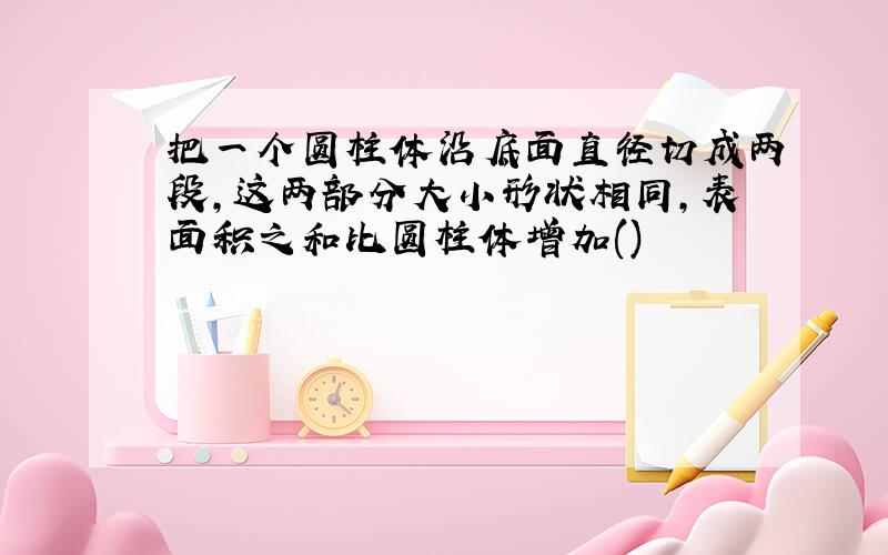 把一个圆柱体沿底面直径切成两段,这两部分大小形状相同,表面积之和比圆柱体增加()