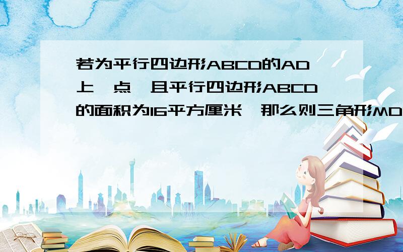 若为平行四边形ABCD的AD上一点,且平行四边形ABCD的面积为16平方厘米,那么则三角形MDC的面积为多少?