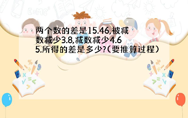 两个数的差是15.46,被减数减少3.8,减数减少4.65.所得的差是多少?(要推算过程)