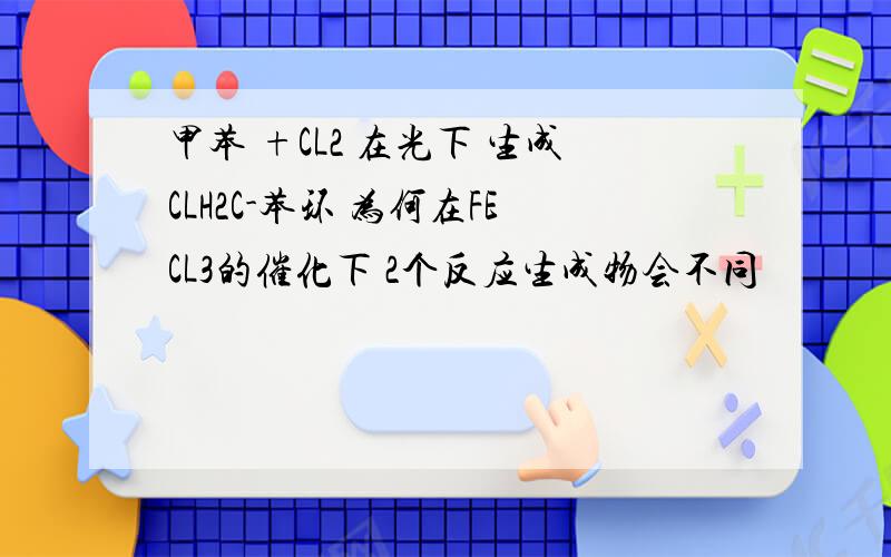 甲苯 +CL2 在光下 生成CLH2C-苯环 为何在FECL3的催化下 2个反应生成物会不同