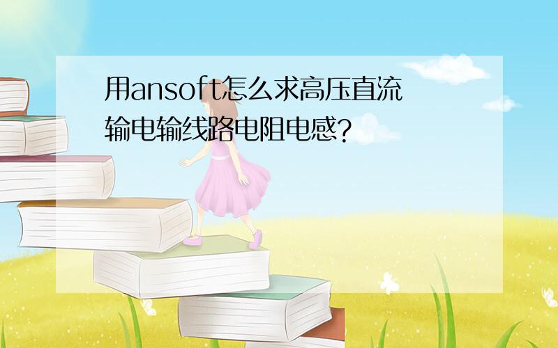 用ansoft怎么求高压直流输电输线路电阻电感?