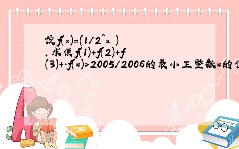 设f(x)=(1/2^x ),求使f(1)+f(2)+f(3)+.f(n)>2005/2006的最小正整数n的值