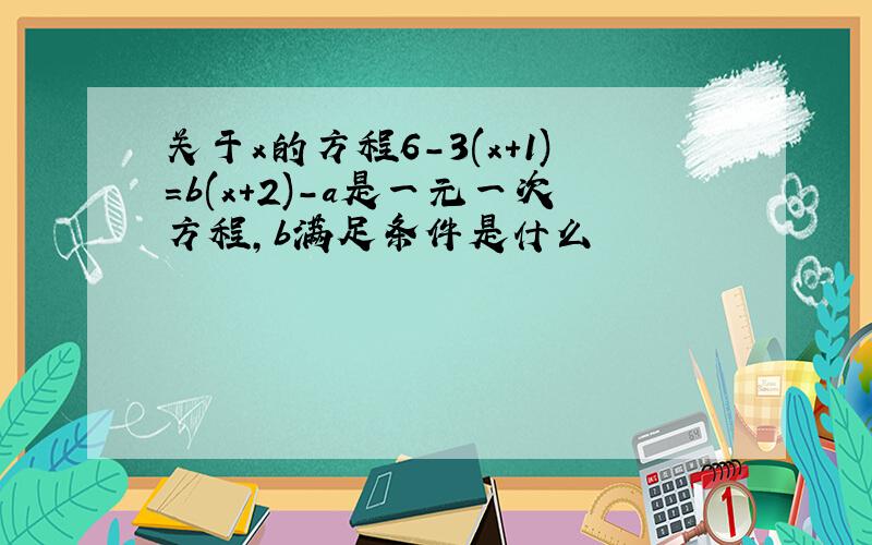 关于x的方程6-3(x+1)=b(x+2)-a是一元一次方程,b满足条件是什么