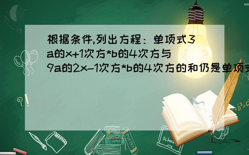 根据条件,列出方程：单项式3a的x+1次方*b的4次方与9a的2x-1次方*b的4次方的和仍是单项式.